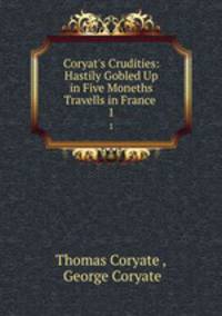 Coryat`s Crudities: Hastily Gobled Up in Five Moneths Travells in France .. 1