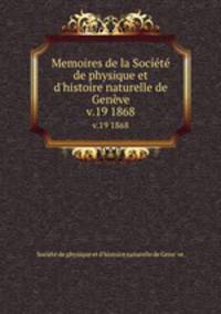 Memoires de la Socit de physique et d`histoire naturelle de Genve. v.19 1868