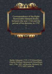 Correspondence of the Right Honourable Edmund Burke; between the year 1744 and the period of his decease, in 1797. 1