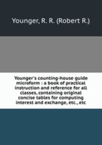 Younger`s counting-house guide microform : a book of practical instruction and reference for all classes, containing original concise tables for computing interest and exchange, etc., etc.
