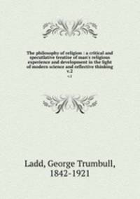 The philosophy of religion : a critical and specutlative treatise of man`s religious experience and development in the light of modern science and reflective thinking. v.2