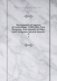 Compilation of reports of Committee . 1789-1901, First Congress, first session, to Fifty-sixth Congress, second session . 4