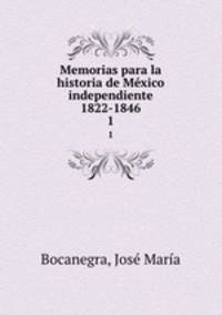 Memorias para la historia de Mxico independiente 1822-1846. 1