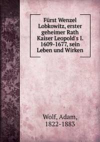 Frst Wenzel Lobkowitz, erster geheimer Rath Kaiser Leopold`s I. 1609-1677, sein Leben und Wirken