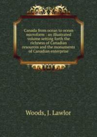 Canada from ocean to ocean microform : an illustrated volume setting forth the richness of Canadian resources and the monuments of Canadian enterprise