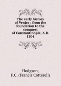 The early history of Venice : from the foundation to the conquest of Constantinople, A.D. 1204