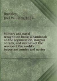 Military and naval recognition book; a handbook on the organization, insignia of rank, and customs of the service of the world`s important armies and navies