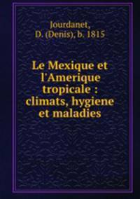 Le Mexique et l`Amerique tropicale : climats, hygiene et maladies