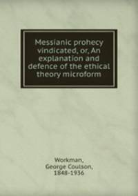 Messianic prohecy vindicated, or, An explanation and defence of the ethical theory microform