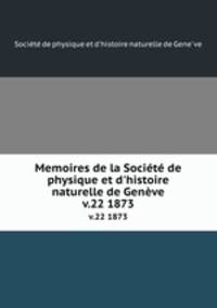 Memoires de la Socit de physique et d`histoire naturelle de Genve. v.22 1873