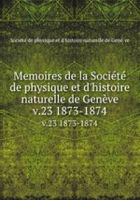 Memoires de la Socit de physique et d`histoire naturelle de Genve. v.23 1873-1874