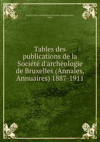 Tables des publications de la Socit d`archologie de Bruxelles (Annales, Annuaires) 1887-1911
