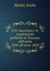 F.D. Guerrazzi e le cospirazioni politiche in Toscana dall`anno 1830 all`anno 1835