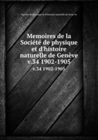 Memoires de la Socit de physique et d`histoire naturelle de Genve. v.34 1902-1905