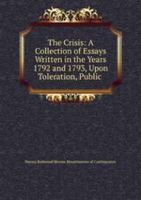 The Crisis: A Collection of Essays Written in the Years 1792 and 1793, Upon Toleration, Public .