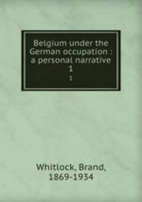 Belgium under the German occupation : a personal narrative. 1