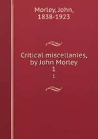 Critical miscellanies, by John Morley. 1