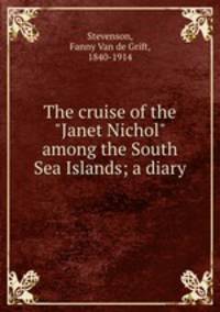 The cruise of the "Janet Nichol" among the South Sea Islands; a diary