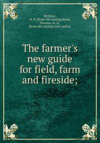 The farmer`s new guide for field, farm and fireside;