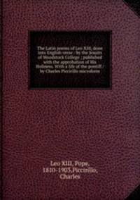 The Latin poems of Leo XIII, done into English verse / by the Jesuits of Woodstock College ; published with the approbation of His Holiness. With a life of the pontiff / by Charles Piccirillo microform