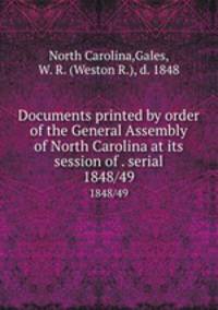 Documents printed by order of the General Assembly of North Carolina at its session of . serial. 1848/49