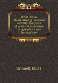 What I know about farming : a record of thirty-five years of practical experience in agriculture and horticulture