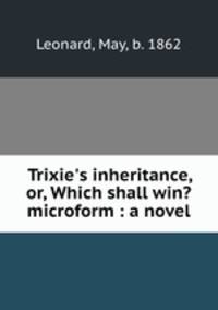 Trixie`s inheritance, or, Which shall win? microform : a novel