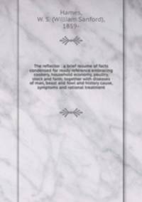 The reflector : a brief resume of facts condensed for ready reference embracing cookery, household economy, poultry, stock and farm; together with diseases of man, beast and fowl and history cause, symptoms and rational treatment