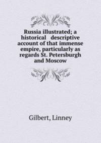 Russia illustrated; a historical & descriptive account of that immense empire, particularly as regards St. Petersburgh and Moscow