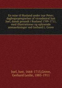 En rejse til Rusland under tsar Peter; dagbogsoptegnelser af viceadmiral Just Juel, dansk gesandt i Rusland 1709-1711, med illustrationer og oplysende anmaerkninger ved Gerhard L. Grove