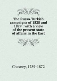 The Russo-Turkish campaigns of 1828 and 1829 : with a view of the present state of affairs in the East