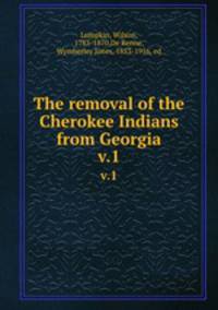 The removal of the Cherokee Indians from Georgia. v.1