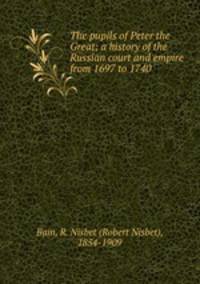 The pupils of Peter the Great; a history of the Russian court and empire from 1697 to 1740