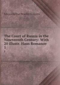 The Court of Russia in the Nineteenth Century: With 20 illustr. Haus Romanov. 1