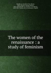 The women of the renaissance : a study of feminism