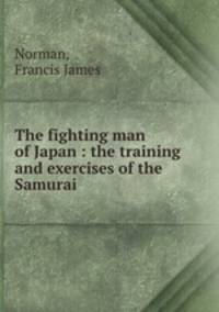 The fighting man of Japan : the training and exercises of the Samurai