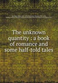 The unknown quantity : a book of romance and some half-told tales