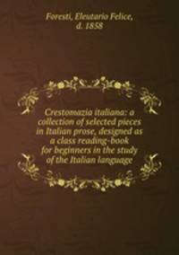 Crestomazia italiana: a collection of selected pieces in Italian prose, designed as a class reading-book for beginners in the study of the Italian language