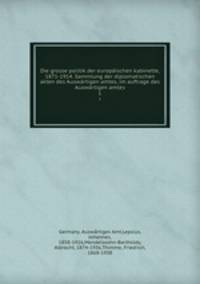 Die grosse politik der europischen kabinette, 1871-1914. Sammlung der diplomatischen akten des Auswrtigen amtes, im auftrage des Auswrtigen amtes. 1