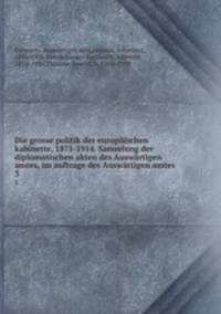 Die grosse politik der europischen kabinette, 1871-1914. Sammlung der diplomatischen akten des Auswrtigen amtes, im auftrage des Auswrtigen amtes. 3