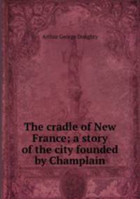 The cradle of New France; a story of the city founded by Champlain