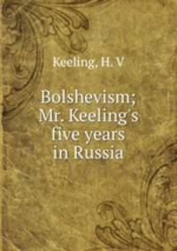 Bolshevism; Mr. Keeling`s five years in Russia