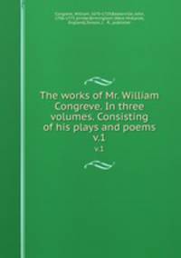 The works of Mr. William Congreve. In three volumes. Consisting of his plays and poems. v.1