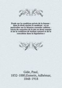tude sur la condition prive de la femme : dans le droit ancien et moderne : et en particulier sur le Snatus-consulte vallien : suivie du caractre de la dot en droit romain et de la condition de lenfant naturel et de la concubine dans la lgislation r