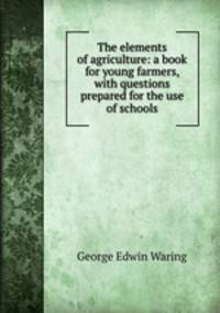 The elements of agriculture: a book for young farmers, with questions prepared for the use of schools