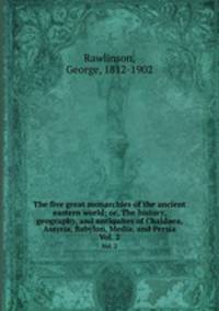 The five great monarchies of the ancient eastern world; or, The history, geography, and antiquites of Chaldaea, Assyria, Babylon, Media, and Persia. Vol. 2