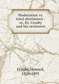 Moderation vs. total abstinence : or, Dr. Crosby and his reviewers
