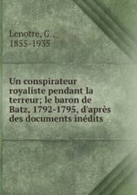 Un conspirateur royaliste pendant la terreur; le baron de Batz, 1792-1795, d`aprs des documents indits