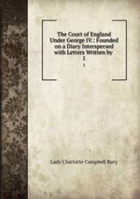 The Court of England Under George IV.: Founded on a Diary Interspersed with Letters Written by .. 1