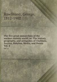 The five great monarchies of the ancient eastern world; or, The history, geography, and antiquites of Chaldaea, Assyria, Babylon, Media, and Persia. Vol. 4